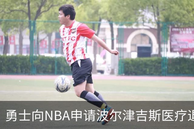 勇士向NBA申请波尔津吉斯医疗退役 拒绝支付剩余薪资